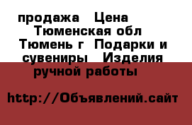 продажа › Цена ­ 450 - Тюменская обл., Тюмень г. Подарки и сувениры » Изделия ручной работы   